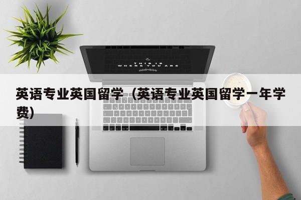 英语专业英国留学（英语专业英国留学一年学费）