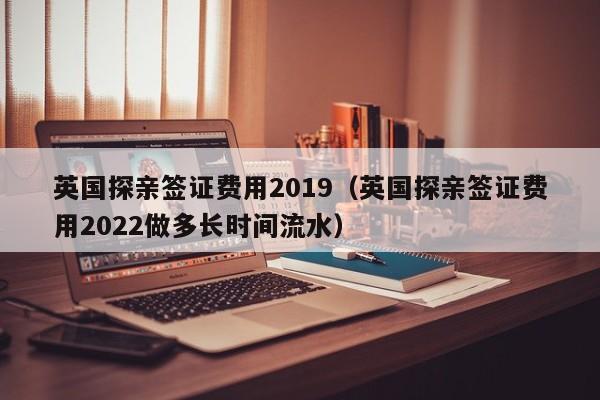 英国探亲签证费用2019（英国探亲签证费用2022做多长时间流水）