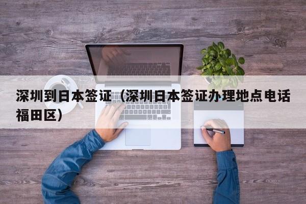 深圳到日本签证（深圳日本签证办理地点电话福田区）