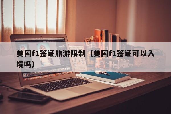 美国f1签证旅游限制（美国f1签证可以入境吗）