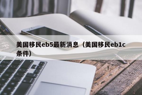 美国移民eb5最新消息（美国移民eb1c条件）