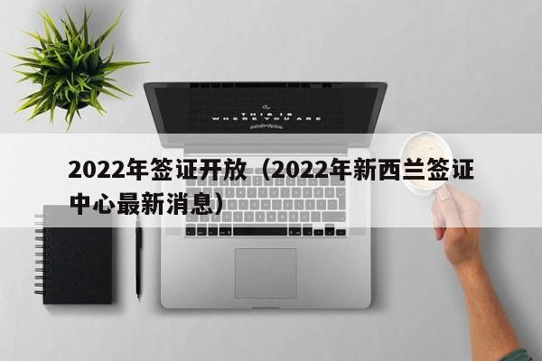2022年签证开放（2022年新西兰签证中心最新消息）