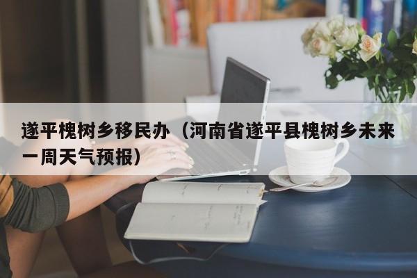 遂平槐树乡移民办（河南省遂平县槐树乡未来一周天气预报）