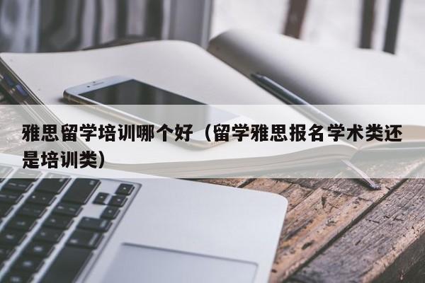 雅思留学培训哪个好（留学雅思报名学术类还是培训类）