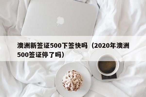 澳洲新签证500下签快吗（2020年澳洲500签证停了吗）
