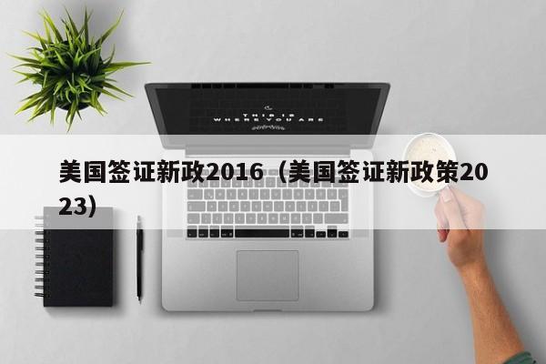 美国签证新政2016（美国签证新政策2023）