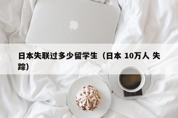日本失联过多少留学生（日本 10万人 失踪）