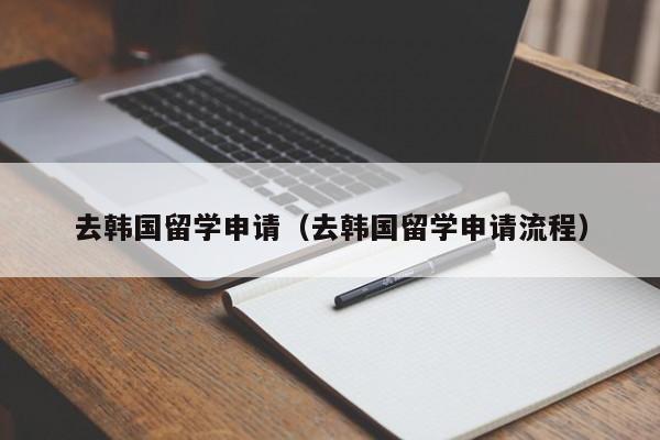 去韩国留学申请（去韩国留学申请流程）