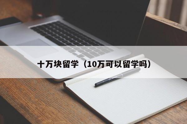 十万块留学（10万可以留学吗）
