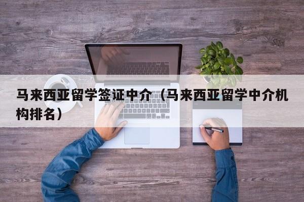 马来西亚留学签证中介（马来西亚留学中介机构排名）