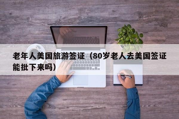 老年人美国旅游签证（80岁老人去美国签证能批下来吗）