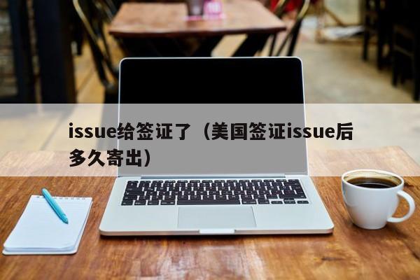 issue给签证了（美国签证issue后多久寄出）