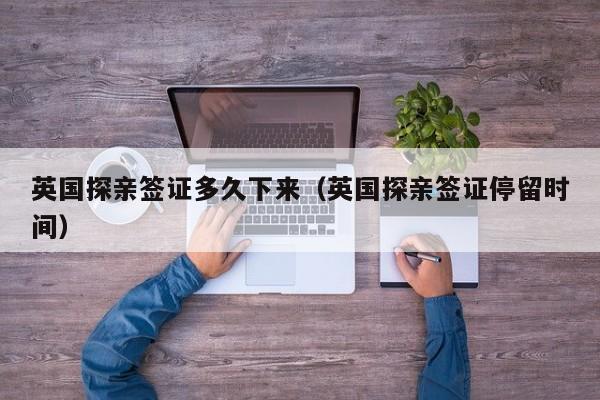 英国探亲签证多久下来（英国探亲签证停留时间）