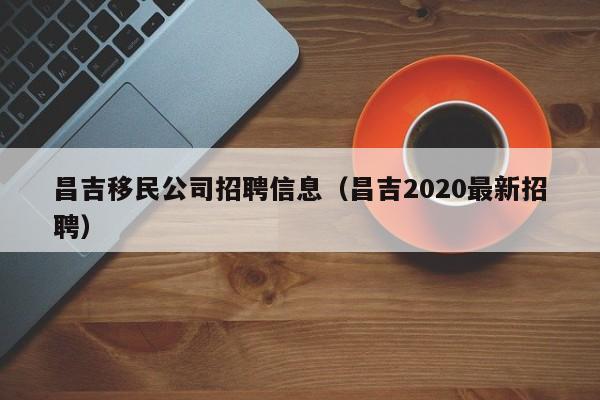 昌吉移民公司招聘信息（昌吉2020最新招聘）