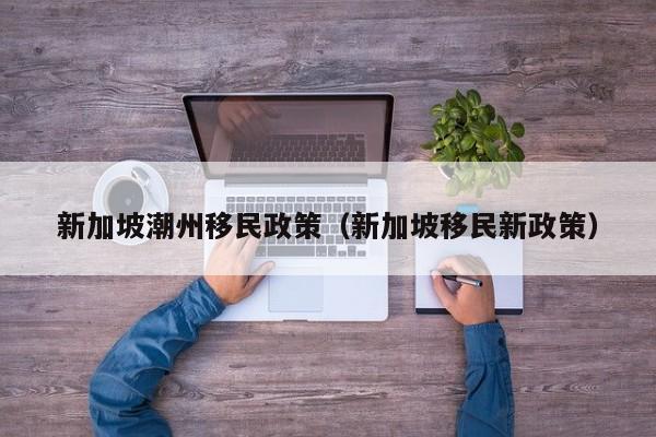 新加坡潮州移民政策（新加坡移民新政策）