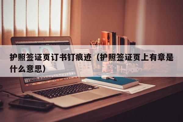 护照签证页订书钉痕迹（护照签证页上有章是什么意思）