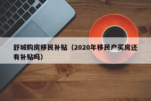 舒城购房移民补贴（2020年移民户买房还有补贴吗）