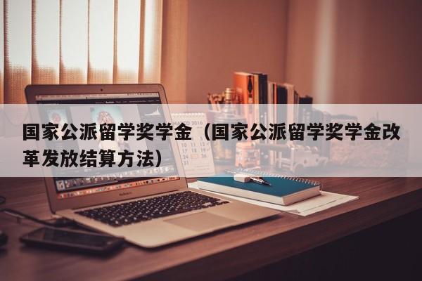 国家公派留学奖学金（国家公派留学奖学金改革发放结算方法）