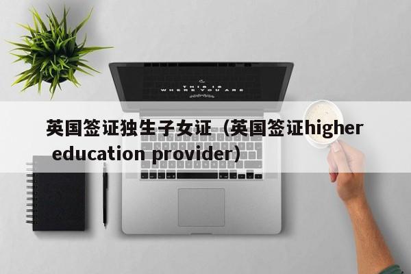 英国签证独生子女证（英国签证higher education provider）