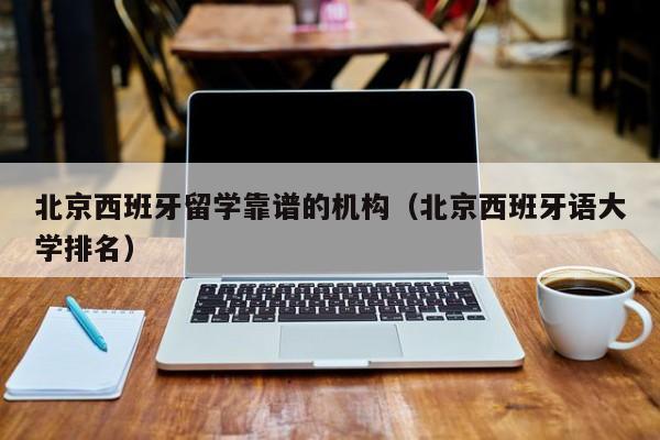 北京西班牙留学靠谱的机构（北京西班牙语大学排名）
