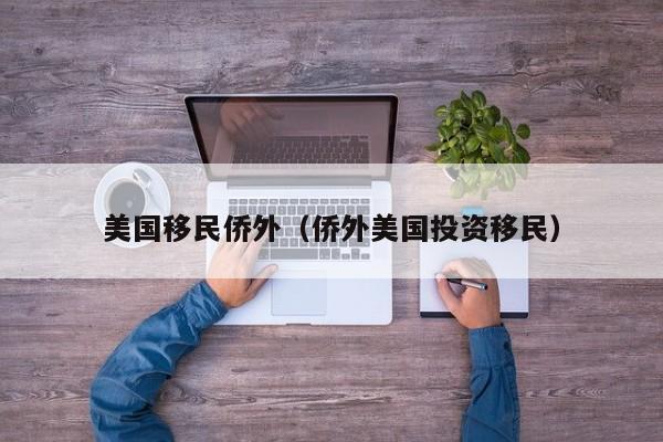 美国移民侨外（侨外美国投资移民）
