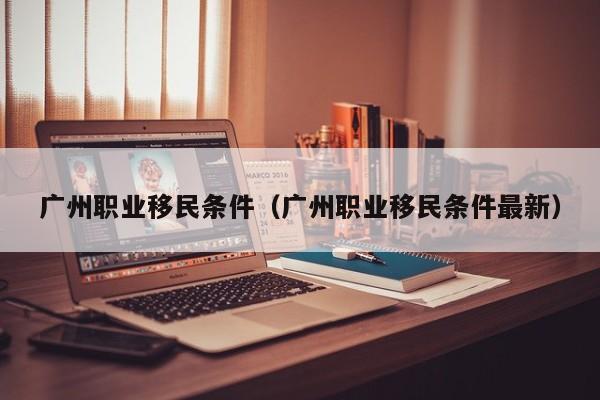 广州职业移民条件（广州职业移民条件最新）