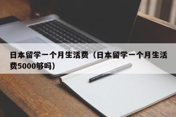 日本留学一个月生活费（日本留学一个月生活费5000够吗）