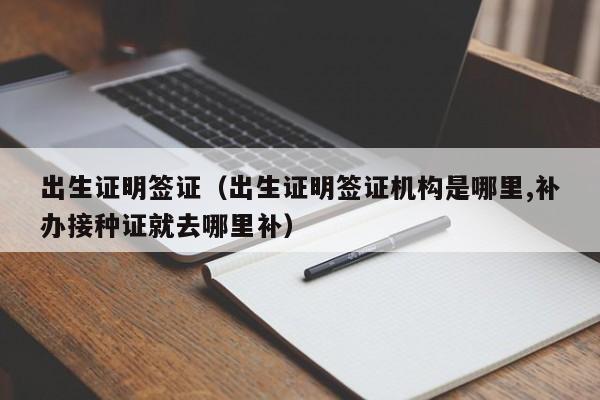 出生证明签证（出生证明签证机构是哪里,补办接种证就去哪里补）