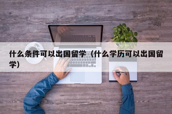 什么条件可以出国留学（什么学历可以出国留学）