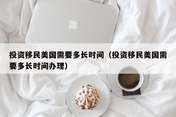 投资移民美国需要多长时间（投资移民美国需要多长时间办理）