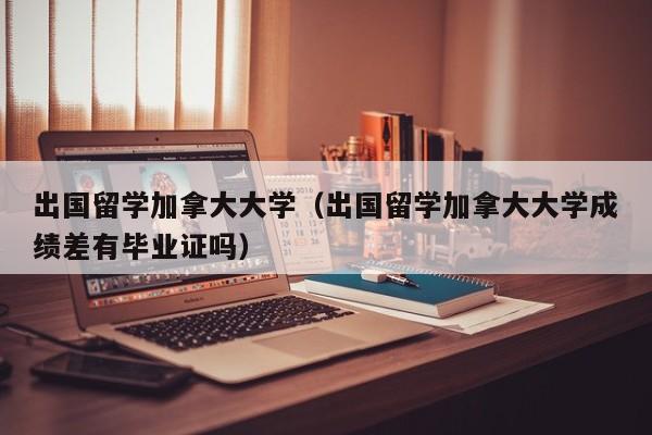 出国留学加拿大大学（出国留学加拿大大学成绩差有毕业证吗）