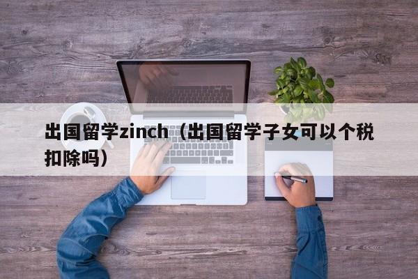 出国留学zinch（出国留学子女可以个税扣除吗）