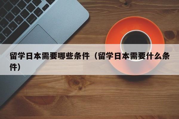 留学日本需要哪些条件（留学日本需要什么条件）