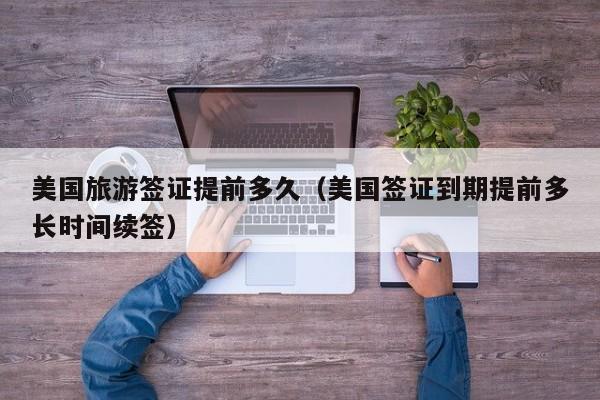 美国旅游签证提前多久（美国签证到期提前多长时间续签）