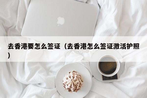 去香港要怎么签证（去香港怎么签证激活护照）