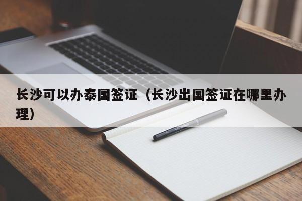 长沙可以办泰国签证（长沙出国签证在哪里办理）