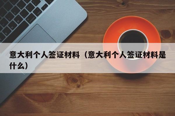 意大利个人签证材料（意大利个人签证材料是什么）