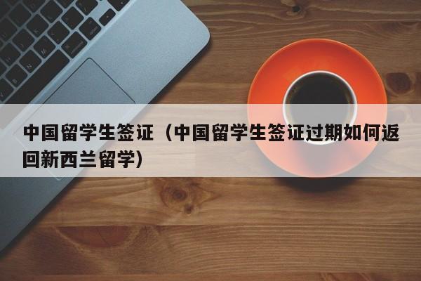 中国留学生签证（中国留学生签证过期如何返回新西兰留学）