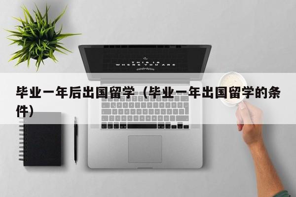 毕业一年后出国留学（毕业一年出国留学的条件）