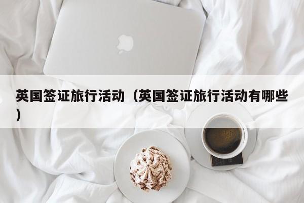 英国签证旅行活动（英国签证旅行活动有哪些）