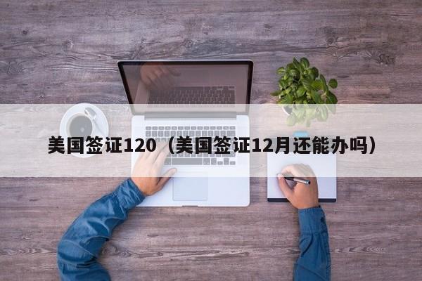 美国签证120（美国签证12月还能办吗）