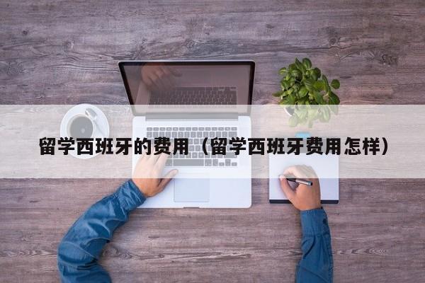 留学西班牙的费用（留学西班牙费用怎样）