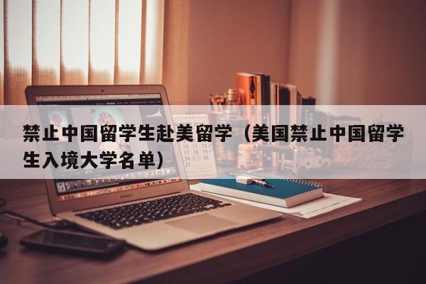 禁止中国留学生赴美留学（美国禁止中国留学生入境大学名单）