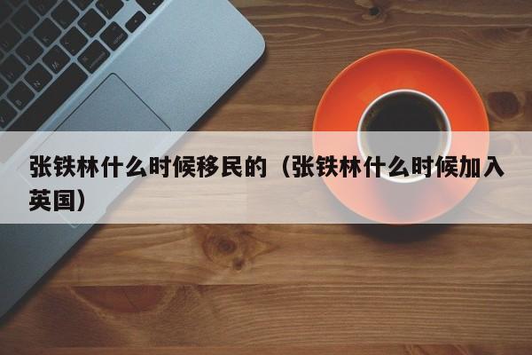 张铁林什么时候移民的（张铁林什么时候加入英国）