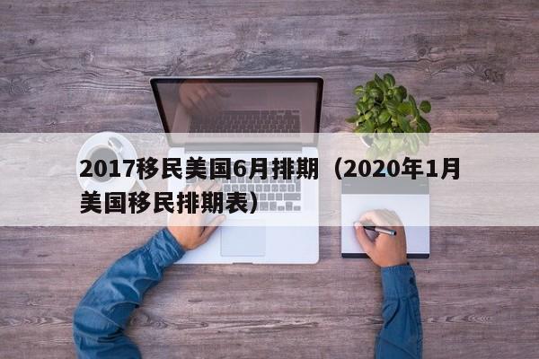 2017移民美国6月排期（2020年1月美国移民排期表）