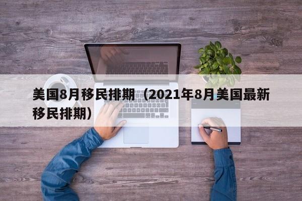 美国8月移民排期（2021年8月美国最新移民排期）