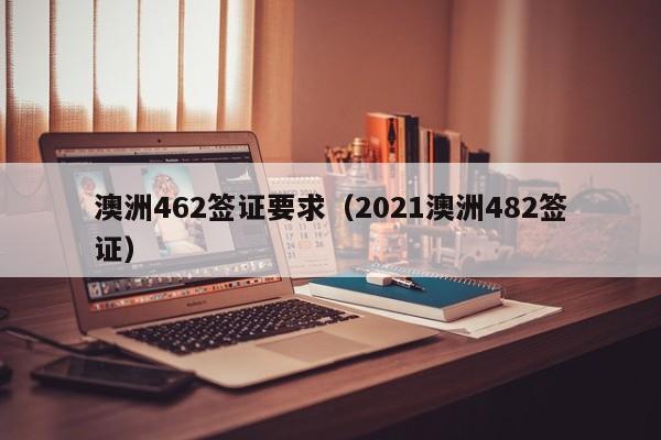 澳洲462签证要求（2021澳洲482签证）