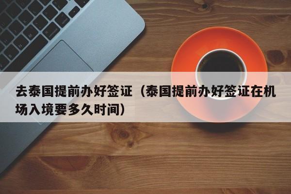去泰国提前办好签证（泰国提前办好签证在机场入境要多久时间）