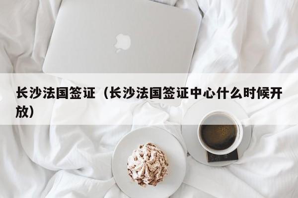 长沙法国签证（长沙法国签证中心什么时候开放）