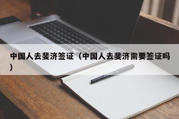 中国人去斐济签证（中国人去斐济需要签证吗）